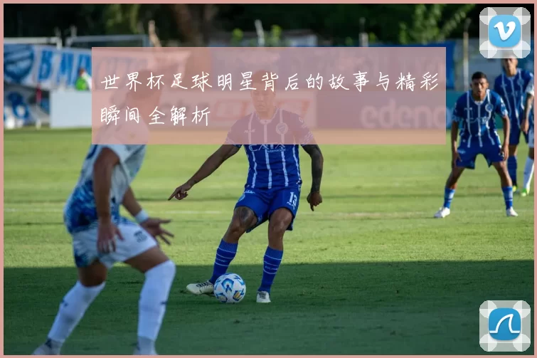 世界杯足球明星背后的故事与精彩瞬间全解析