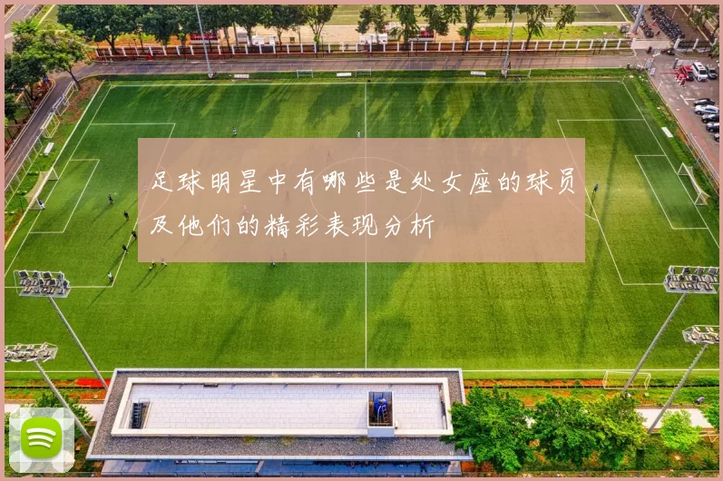 足球明星中有哪些是处女座的球员及他们的精彩表现分析