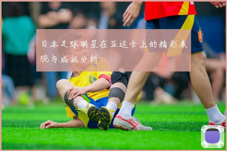 日本足球明星在亚运会上的精彩表现与成就分析