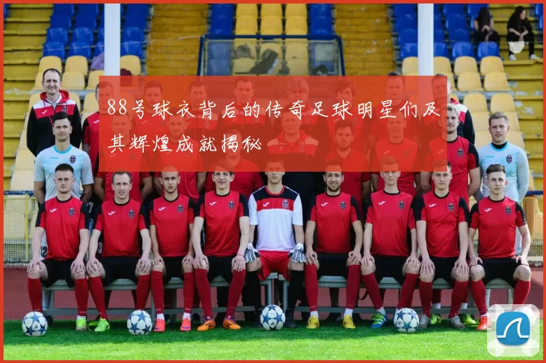 88号球衣背后的传奇足球明星们及其辉煌成就揭秘