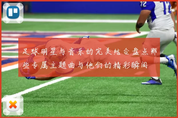 足球明星与音乐的完美结合盘点那些专属主题曲与他们的精彩瞬间