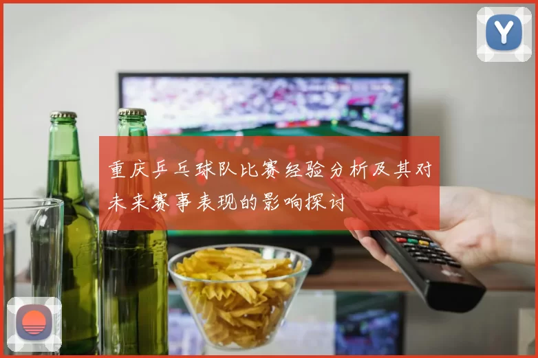 重庆乒乓球队比赛经验分析及其对未来赛事表现的影响探讨