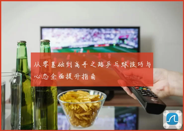 从零基础到高手之路乒乓球技巧与心态全面提升指南