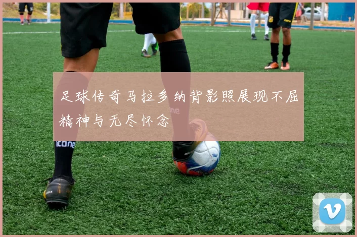 足球传奇马拉多纳背影照展现不屈精神与无尽怀念