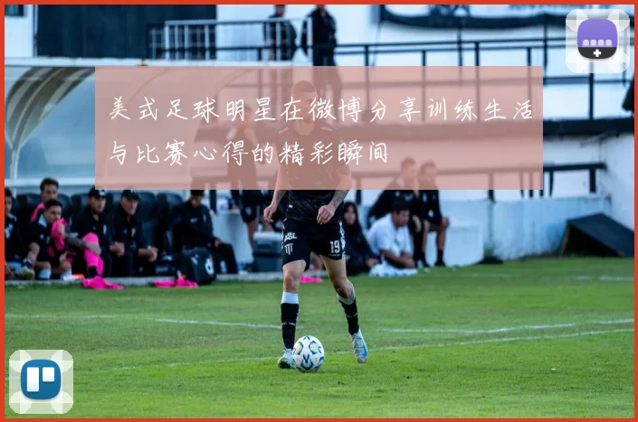 美式足球明星在微博分享训练生活与比赛心得的精彩瞬间