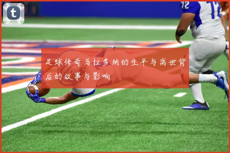 足球传奇马拉多纳的生平与离世背后的故事与影响