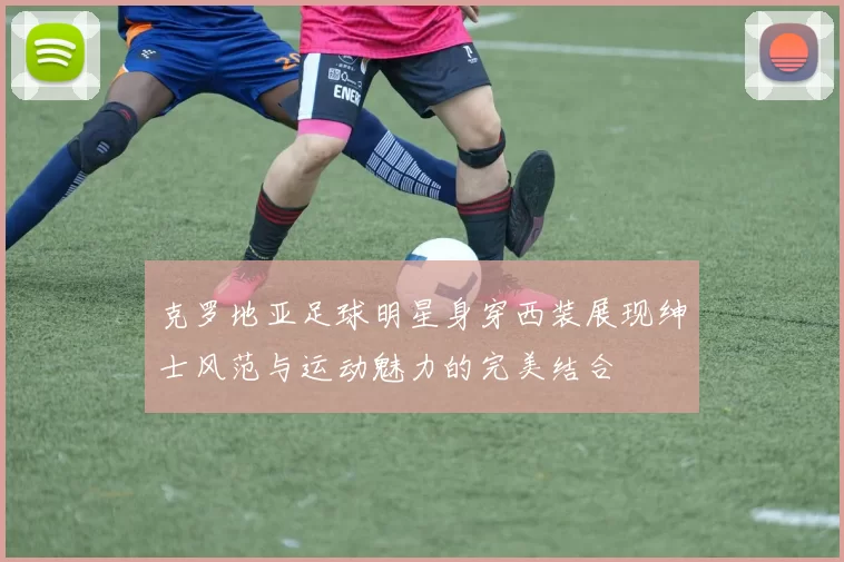 克罗地亚足球明星身穿西装展现绅士风范与运动魅力的完美结合