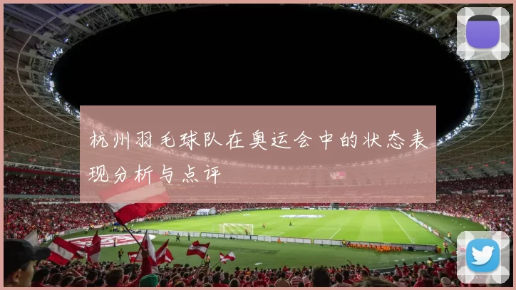 杭州羽毛球队在奥运会中的状态表现分析与点评