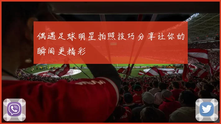 偶遇足球明星拍照技巧分享让你的瞬间更精彩