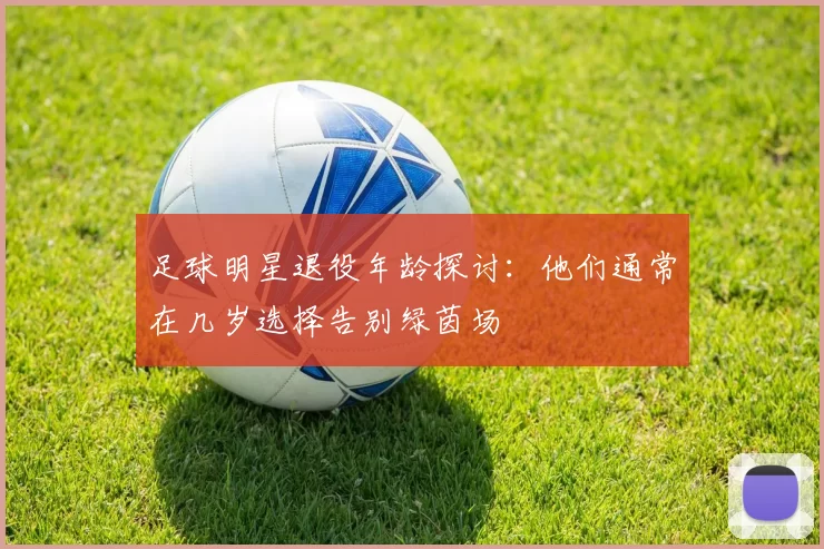 足球明星退役年龄探讨：他们通常在几岁选择告别绿茵场