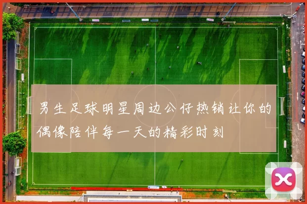 男生足球明星周边公仔热销让你的偶像陪伴每一天的精彩时刻