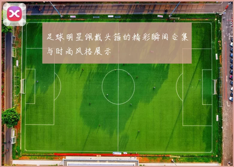 足球明星佩戴头箍的精彩瞬间合集与时尚风格展示