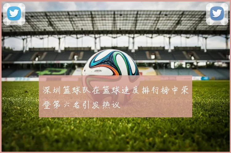 深圳篮球队在篮球速度排行榜中荣登第六名引发热议