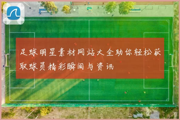 足球明星素材网站大全助你轻松获取球员精彩瞬间与资讯