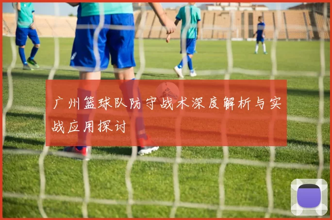 广州篮球队防守战术深度解析与实战应用探讨