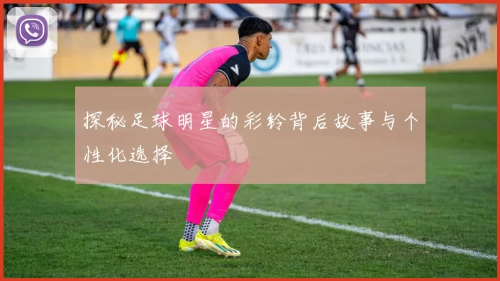 探秘足球明星的彩铃背后故事与个性化选择