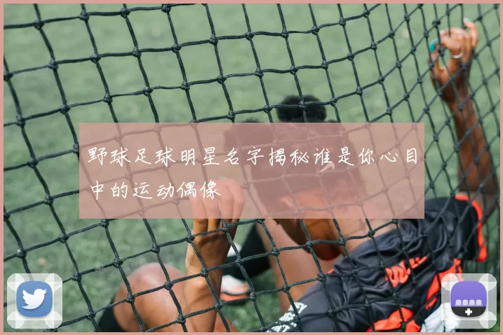 野球足球明星名字揭秘谁是你心目中的运动偶像