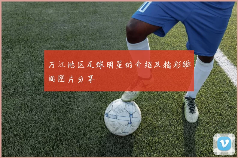 万江地区足球明星的介绍及精彩瞬间图片分享
