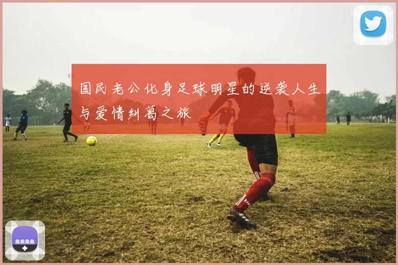 国民老公化身足球明星的逆袭人生与爱情纠葛之旅