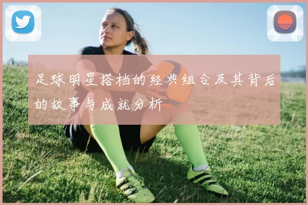 足球明星搭档的经典组合及其背后的故事与成就分析