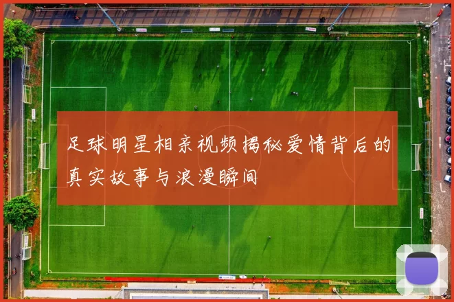 足球明星相亲视频揭秘爱情背后的真实故事与浪漫瞬间