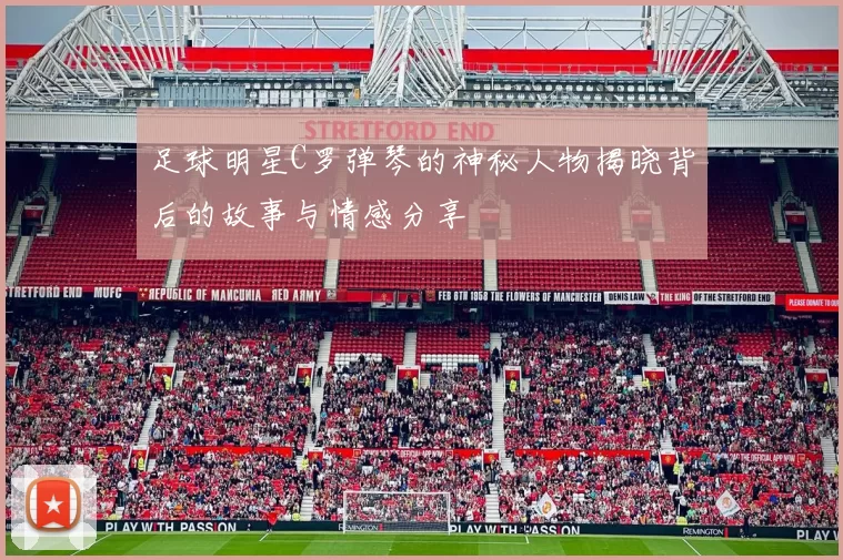 足球明星C罗弹琴的神秘人物揭晓背后的故事与情感分享