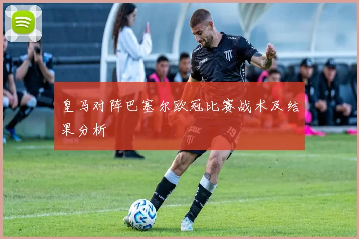 皇马对阵巴塞尔欧冠比赛战术及结果分析