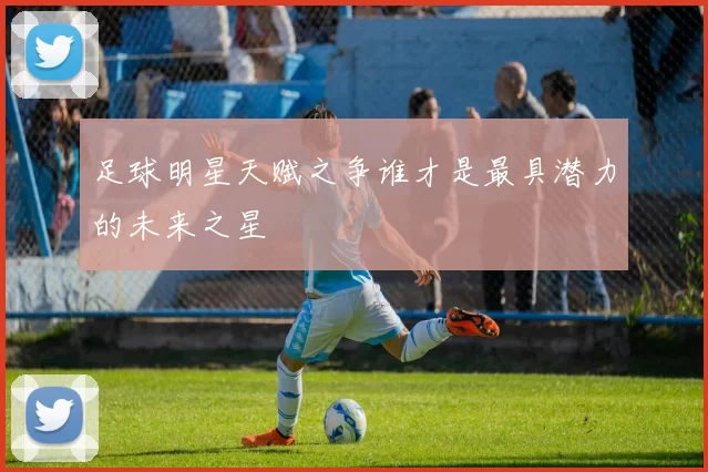 足球明星天赋之争谁才是最具潜力的未来之星