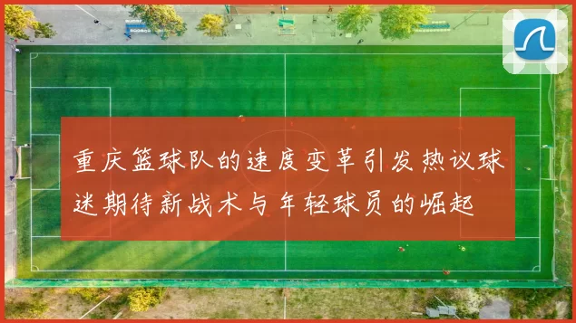 重庆篮球队的速度变革引发热议球迷期待新战术与年轻球员的崛起
