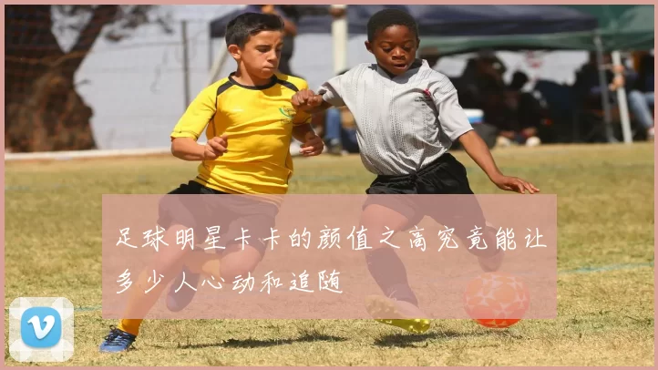 足球明星卡卡的颜值之高究竟能让多少人心动和追随