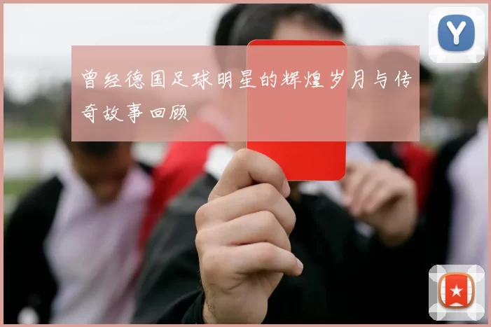 曾经德国足球明星的辉煌岁月与传奇故事回顾