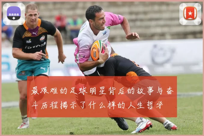 最艰难的足球明星背后的故事与奋斗历程揭示了什么样的人生哲学