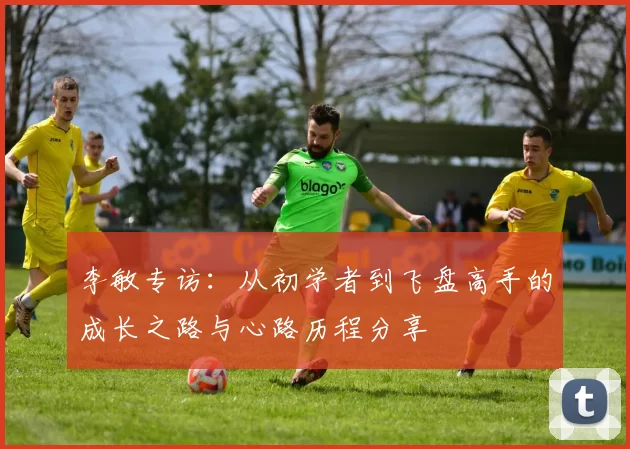李敏专访：从初学者到飞盘高手的成长之路与心路历程分享