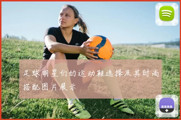 足球明星们的运动鞋选择及其时尚搭配图片展示