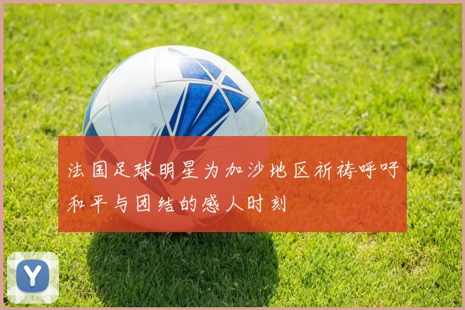 法国足球明星为加沙地区祈祷呼吁和平与团结的感人时刻