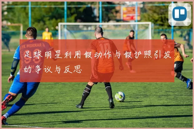 足球明星利用假动作与假护照引发的争议与反思