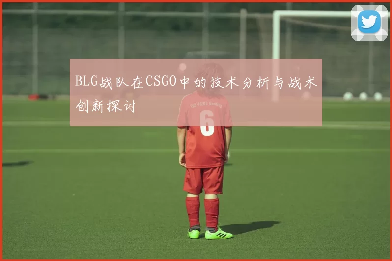 BLG战队在CSGO中的技术分析与战术创新探讨