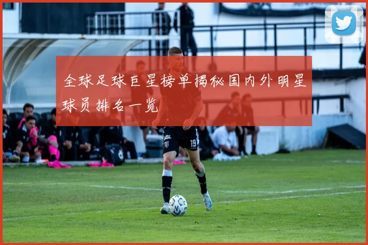 全球足球巨星榜单揭秘国内外明星球员排名一览