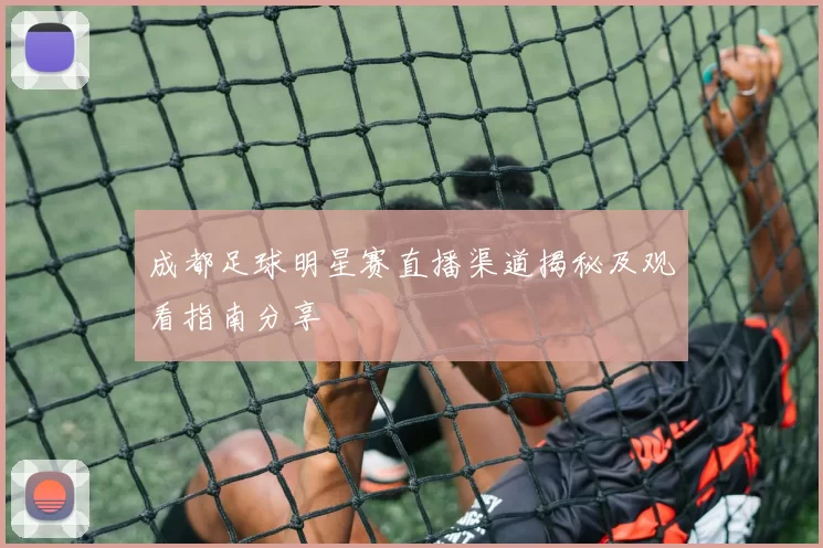 成都足球明星赛直播渠道揭秘及观看指南分享