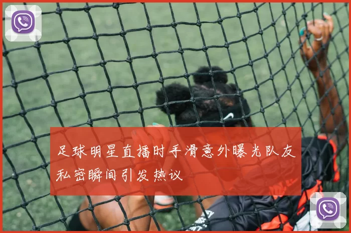 足球明星直播时手滑意外曝光队友私密瞬间引发热议