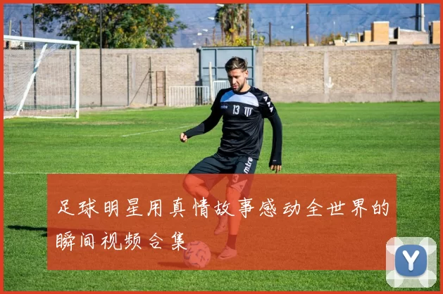 足球明星用真情故事感动全世界的瞬间视频合集