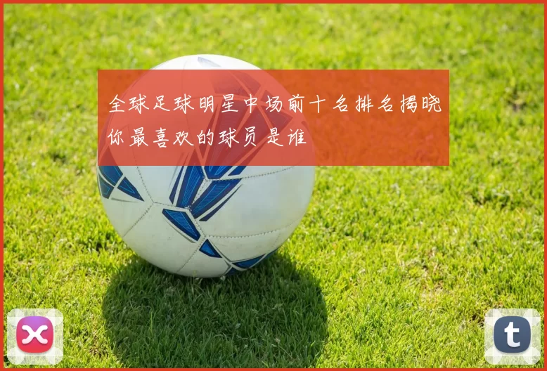 全球足球明星中场前十名排名揭晓你最喜欢的球员是谁
