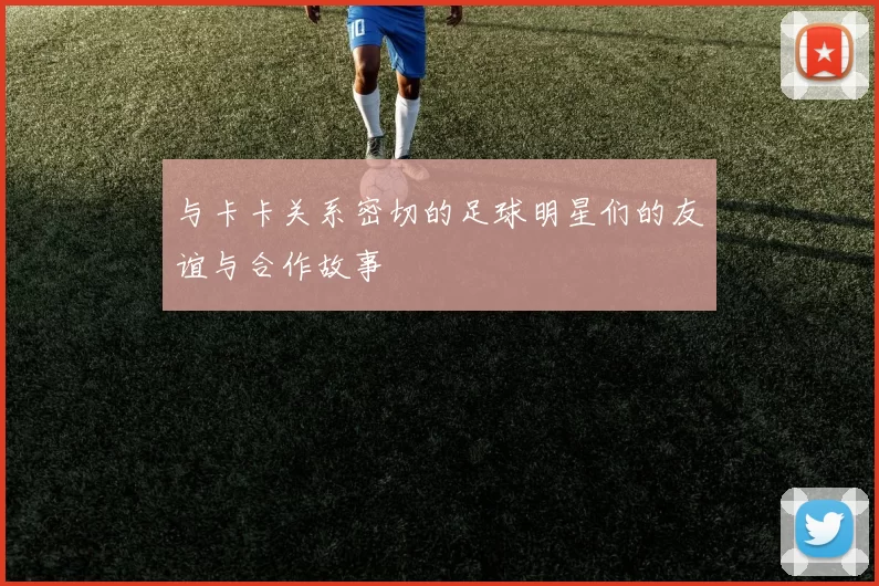 与卡卡关系密切的足球明星们的友谊与合作故事
