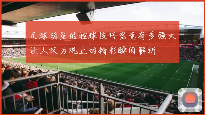 足球明星的控球技巧究竟有多强大让人叹为观止的精彩瞬间解析