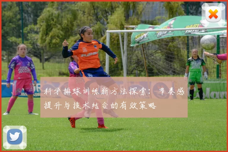科学排球训练新方法探索：节奏感提升与技术结合的有效策略