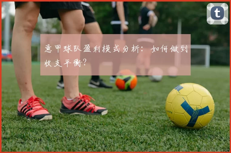意甲球队盈利模式分析：如何做到收支平衡？