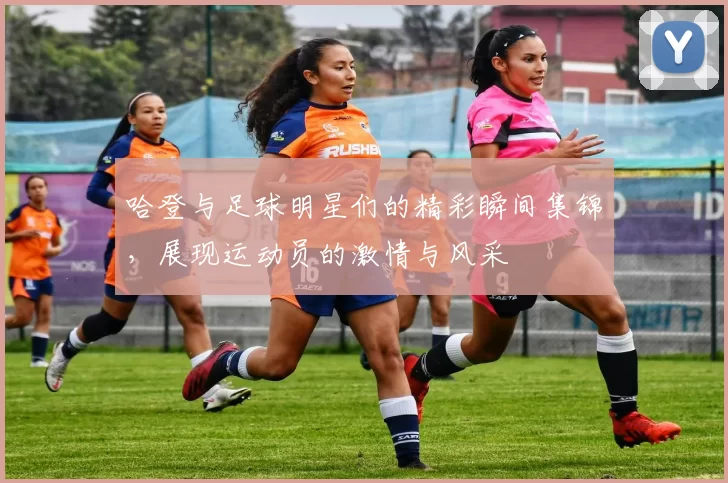 哈登与足球明星们的精彩瞬间集锦，展现运动员的激情与风采