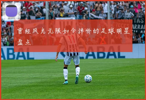 曾经风光无限如今掉价的足球明星盘点