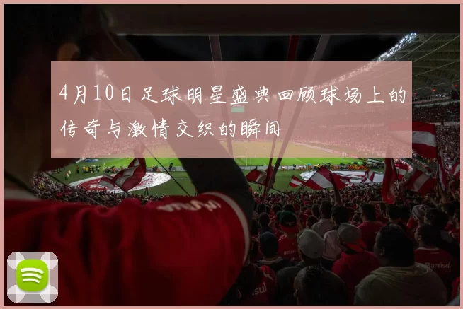 4月10日足球明星盛典回顾球场上的传奇与激情交织的瞬间