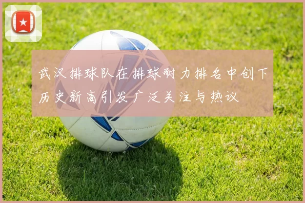 武汉排球队在排球耐力排名中创下历史新高引发广泛关注与热议
